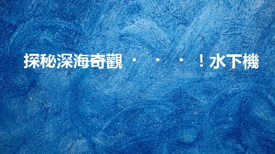 探秘深海奇觀！水下機(jī)器人揭開(kāi)神秘海底的面紗，你想知道它們發(fā)現(xiàn)了什么？